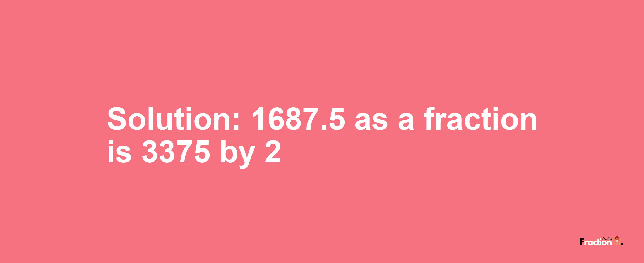 Solution:1687.5 as a fraction is 3375/2